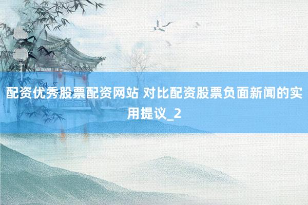配资优秀股票配资网站 对比配资股票负面新闻的实用提议_2