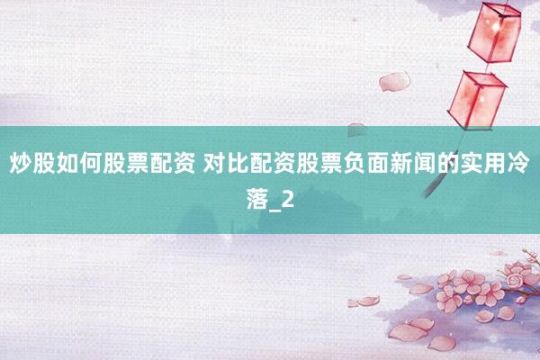 炒股如何股票配资 对比配资股票负面新闻的实用冷落_2