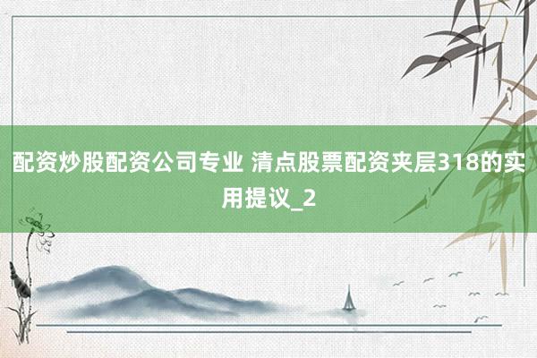 配资炒股配资公司专业 清点股票配资夹层318的实用提议_2