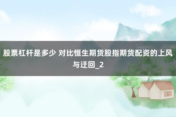 股票杠杆是多少 对比恒生期货股指期货配资的上风与迂回_2