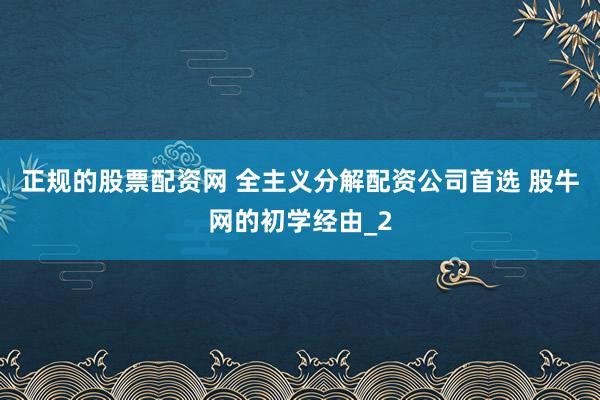 正规的股票配资网 全主义分解配资公司首选 股牛网的初学经由_2