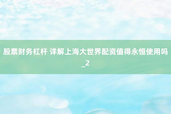 股票财务杠杆 详解上海大世界配资值得永恒使用吗_2