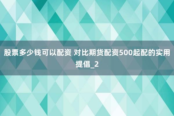股票多少钱可以配资 对比期货配资500起配的实用提倡_2