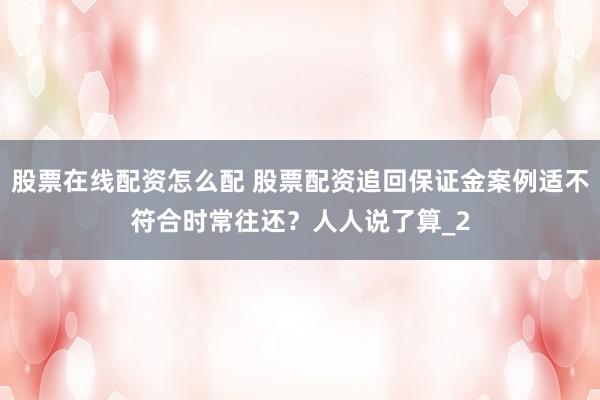 股票在线配资怎么配 股票配资追回保证金案例适不符合时常往还？人人说了算_2