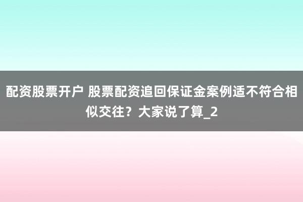 配资股票开户 股票配资追回保证金案例适不符合相似交往？大家说了算_2