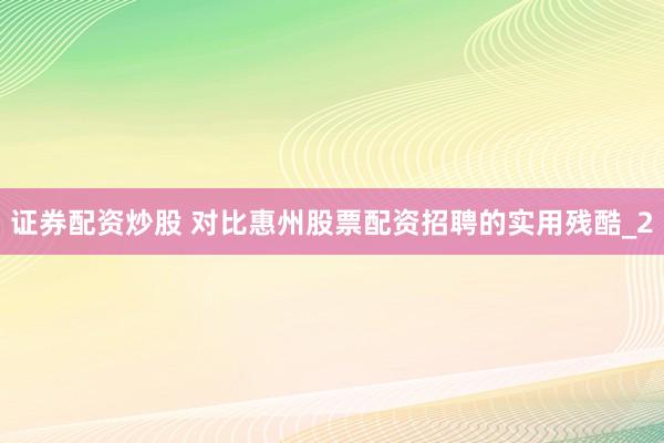 证券配资炒股 对比惠州股票配资招聘的实用残酷_2