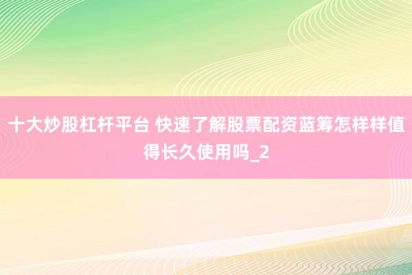 十大炒股杠杆平台 快速了解股票配资蓝筹怎样样值得长久使用吗_2