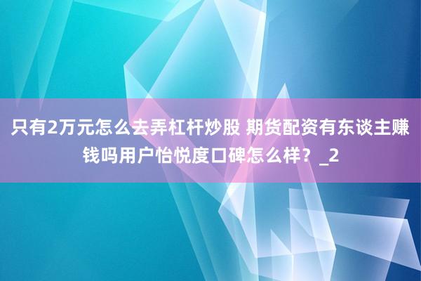 只有2万元怎么去弄杠杆炒股 期货配资有东谈主赚钱吗用户怡悦度口碑怎么样？_2