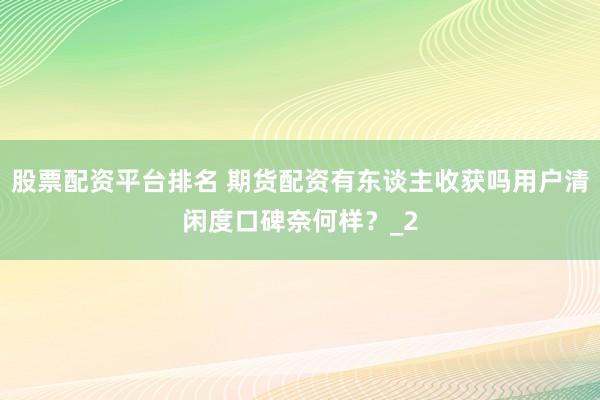 股票配资平台排名 期货配资有东谈主收获吗用户清闲度口碑奈何样？_2
