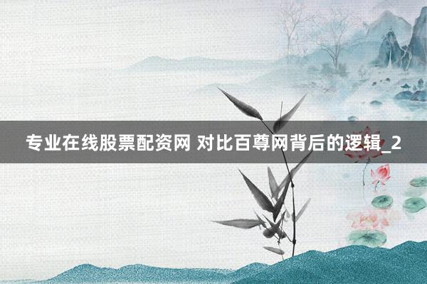 专业在线股票配资网 对比百尊网背后的逻辑_2