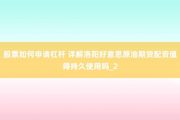 股票如何申请杠杆 详解洛阳好意思原油期货配资值得持久使用吗_2