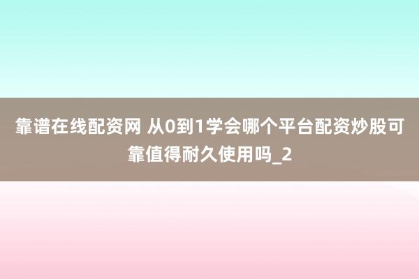 靠谱在线配资网 从0到1学会哪个平台配资炒股可靠值得耐久使用吗_2