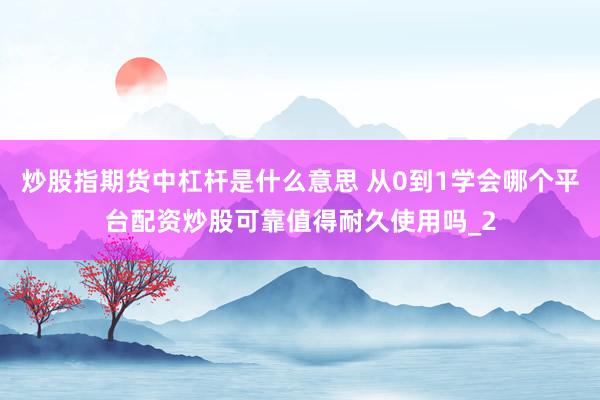 炒股指期货中杠杆是什么意思 从0到1学会哪个平台配资炒股可靠值得耐久使用吗_2