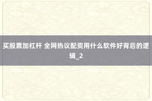买股票加杠杆 全网热议配资用什么软件好背后的逻辑_2