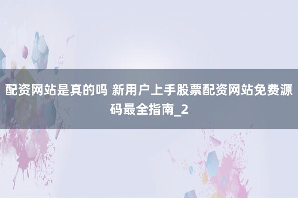 配资网站是真的吗 新用户上手股票配资网站免费源码最全指南_2