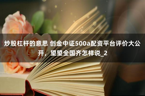 炒股杠杆的意思 创金中证500a配资平台评价大公开，望望全国齐怎样说_2