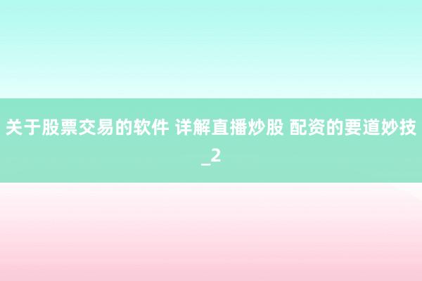 关于股票交易的软件 详解直播炒股 配资的要道妙技_2