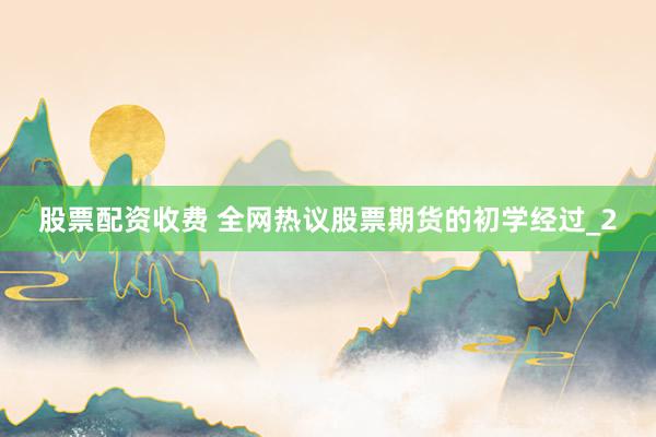 股票配资收费 全网热议股票期货的初学经过_2