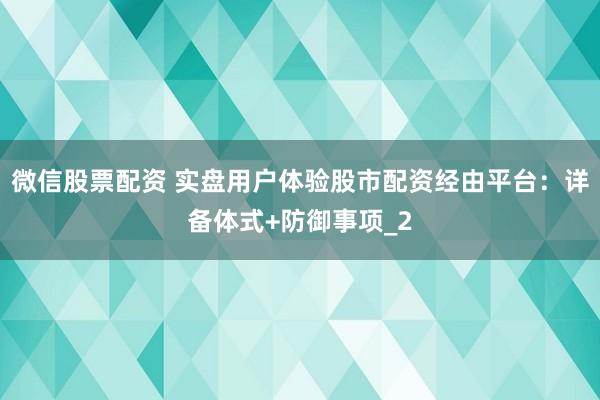 微信股票配资 实盘用户体验股市配资经由平台：详备体式+防御事项_2