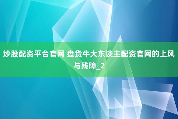炒股配资平台官网 盘货牛大东谈主配资官网的上风与残障_2
