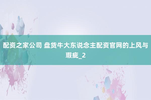 配资之家公司 盘货牛大东说念主配资官网的上风与瑕疵_2
