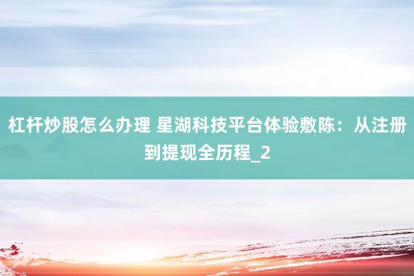 杠杆炒股怎么办理 星湖科技平台体验敷陈：从注册到提现全历程_2