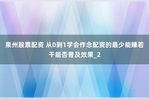 泉州股票配资 从0到1学会作念配资的最少能赚若干能否普及效果_2