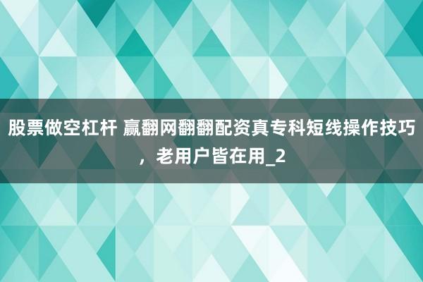 股票做空杠杆 赢翻网翻翻配资真专科短线操作技巧，老用户皆在用_2