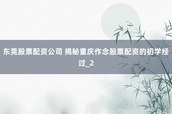 东莞股票配资公司 揭秘重庆作念股票配资的初学经过_2