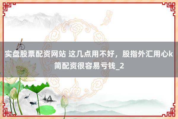 实盘股票配资网站 这几点用不好，股指外汇用心k简配资很容易亏钱_2
