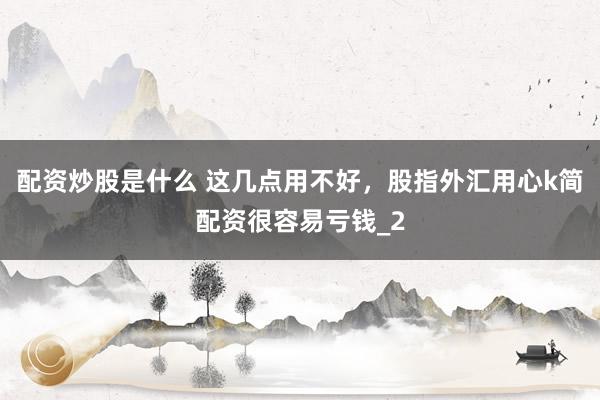 配资炒股是什么 这几点用不好，股指外汇用心k简配资很容易亏钱_2