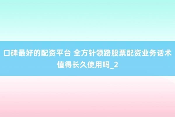 口碑最好的配资平台 全方针领路股票配资业务话术值得长久使用吗_2