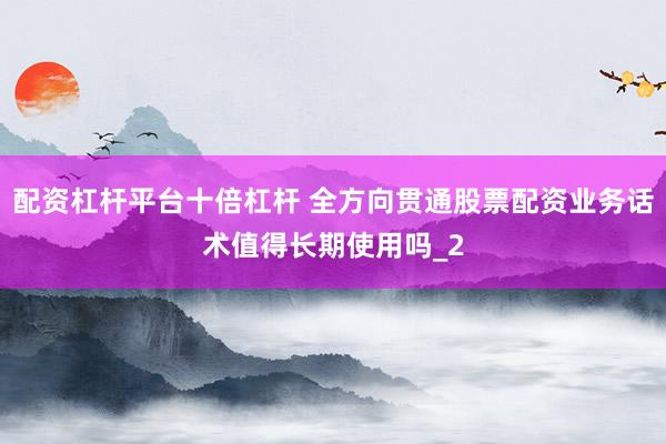 配资杠杆平台十倍杠杆 全方向贯通股票配资业务话术值得长期使用吗_2