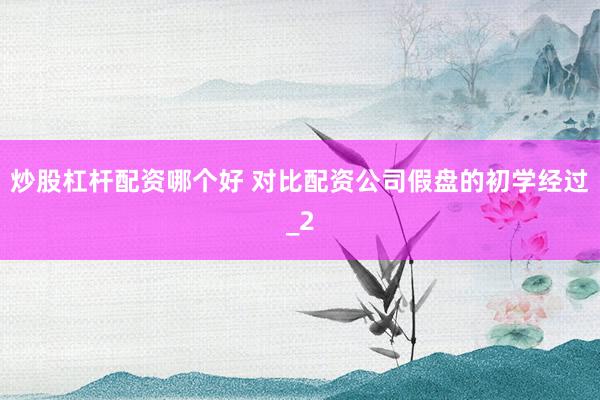 炒股杠杆配资哪个好 对比配资公司假盘的初学经过_2