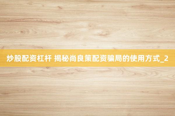 炒股配资杠杆 揭秘尚良策配资骗局的使用方式_2