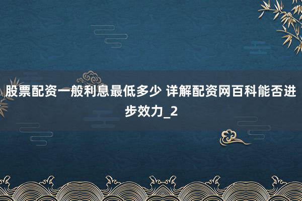 股票配资一般利息最低多少 详解配资网百科能否进步效力_2