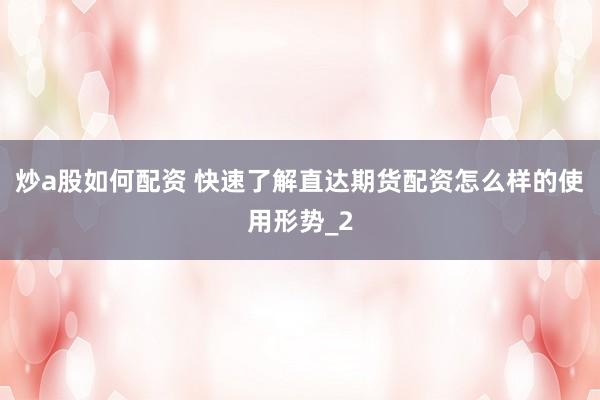 炒a股如何配资 快速了解直达期货配资怎么样的使用形势_2