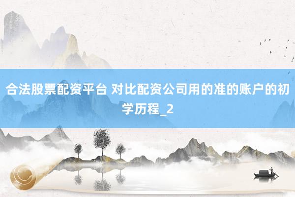 合法股票配资平台 对比配资公司用的准的账户的初学历程_2