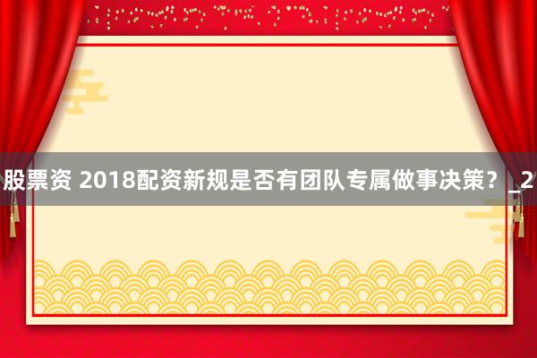 股票资 2018配资新规是否有团队专属做事决策？_2