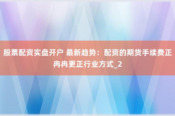 股票配资实盘开户 最新趋势：配资的期货手续费正冉冉更正行业方式_2