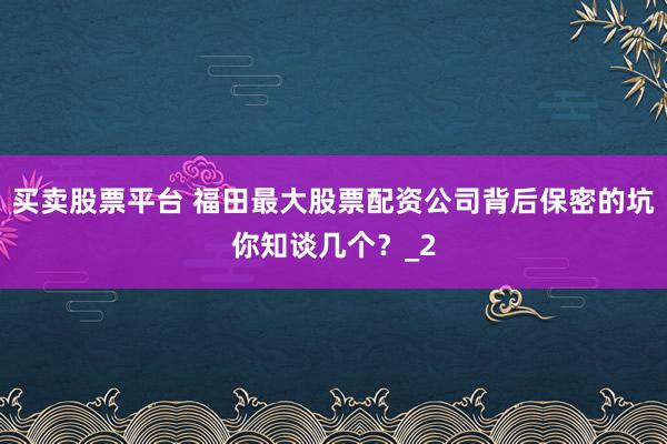 买卖股票平台 福田最大股票配资公司背后保密的坑你知谈几个？_2