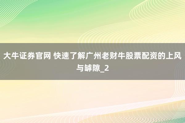 大牛证券官网 快速了解广州老财牛股票配资的上风与罅隙_2