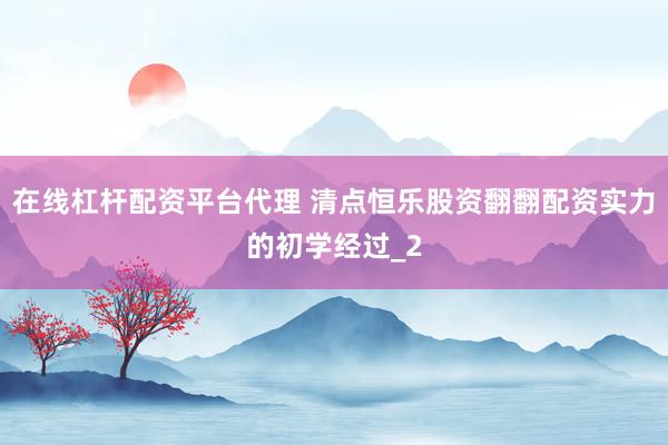 在线杠杆配资平台代理 清点恒乐股资翻翻配资实力的初学经过_2