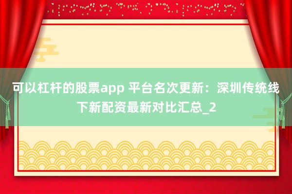 可以杠杆的股票app 平台名次更新：深圳传统线下新配资最新对比汇总_2