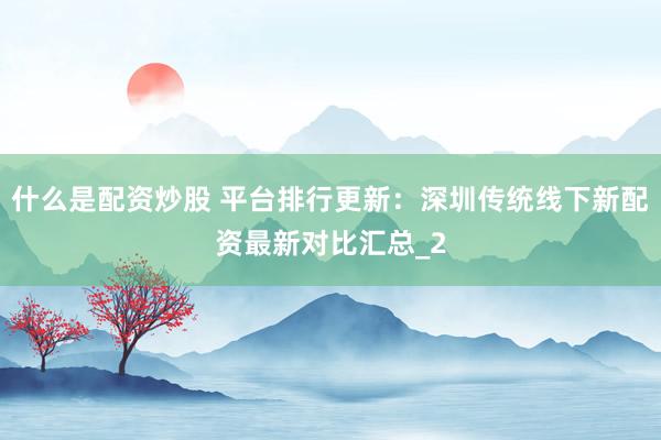 什么是配资炒股 平台排行更新：深圳传统线下新配资最新对比汇总_2