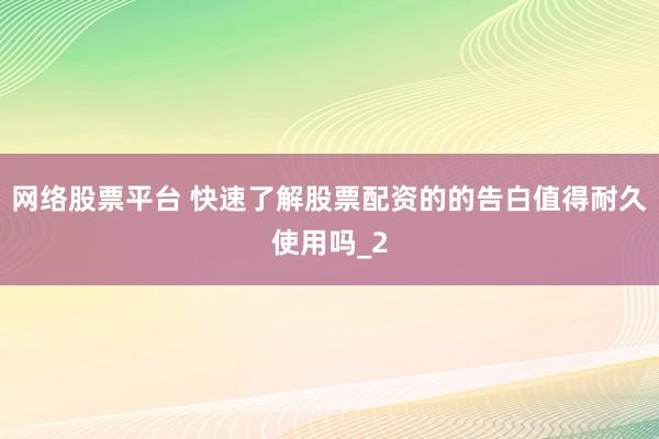 网络股票平台 快速了解股票配资的的告白值得耐久使用吗_2