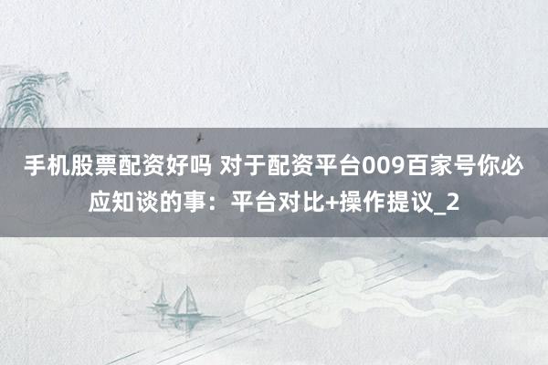 手机股票配资好吗 对于配资平台009百家号你必应知谈的事：平台对比+操作提议_2