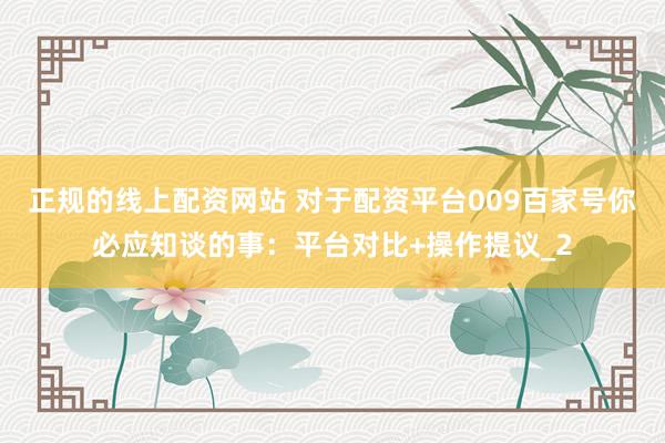 正规的线上配资网站 对于配资平台009百家号你必应知谈的事：平台对比+操作提议_2