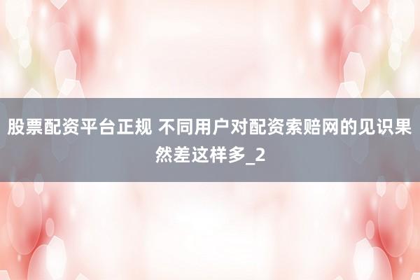 股票配资平台正规 不同用户对配资索赔网的见识果然差这样多_2