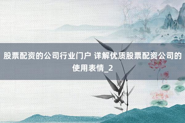 股票配资的公司行业门户 详解优质股票配资公司的使用表情_2